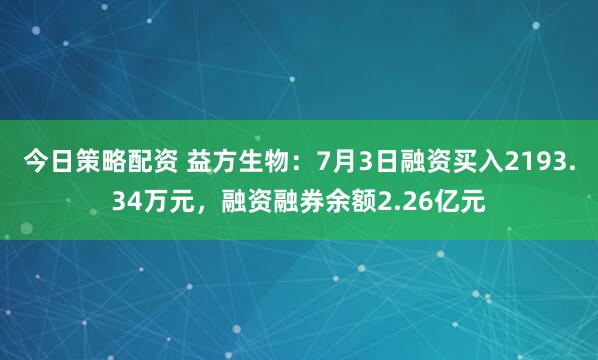 今日策略配资 益方生物：7月3日融资买入2193.34万元，融资融券余额2.26亿元