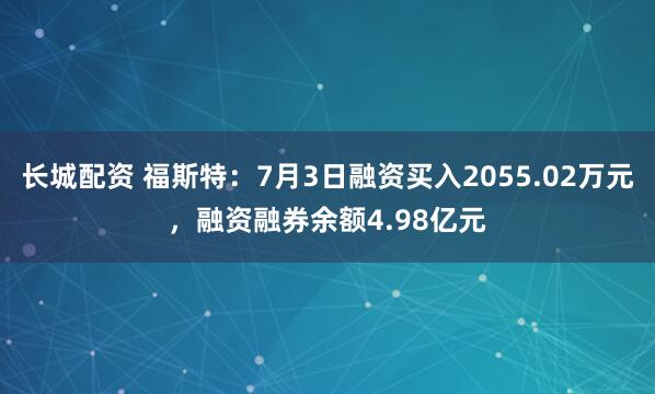 长城配资 福斯特：7月3日融资买入2055.02万元，融资融券余额4.98亿元