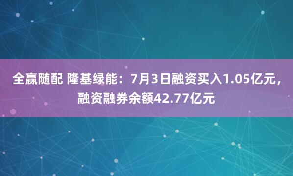 全赢随配 隆基绿能：7月3日融资买入1.05亿元，融资融券余额42.77亿元