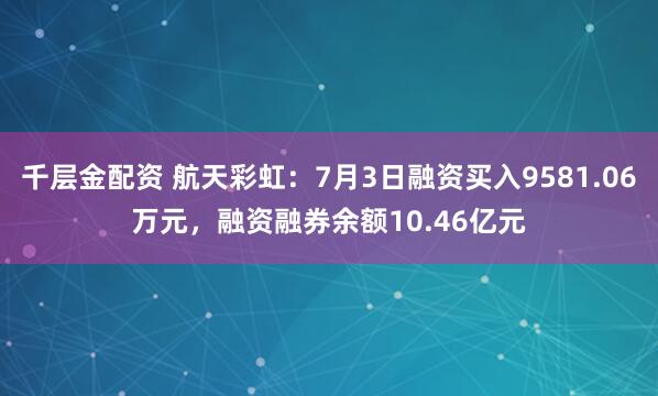 千层金配资 航天彩虹：7月3日融资买入9581.06万元，融资融券余额10.46亿元