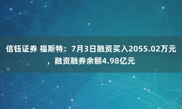 信钰证券 福斯特：7月3日融资买入2055.02万元，融资融券余额4.98亿元