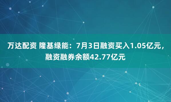 万达配资 隆基绿能：7月3日融资买入1.05亿元，融资融券余额42.77亿元