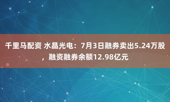 千里马配资 水晶光电：7月3日融券卖出5.24万股，融资融券余额12.98亿元