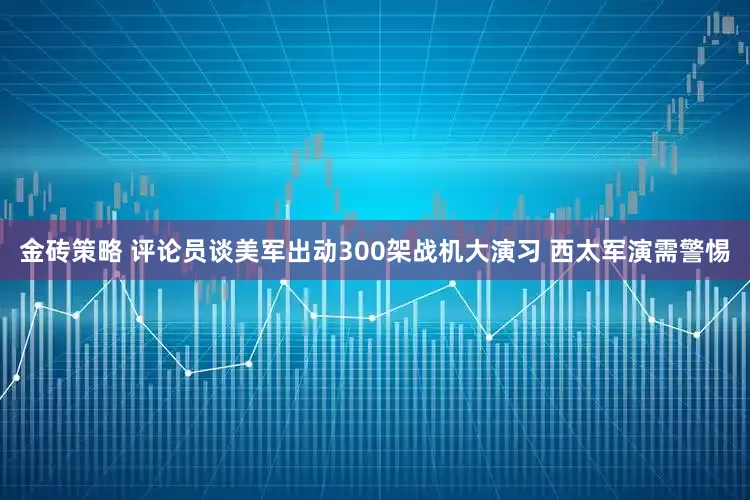金砖策略 评论员谈美军出动300架战机大演习 西太军演需警惕