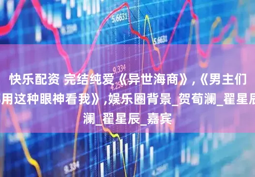 快乐配资 完结纯爱《异世海商》,《男主们为何都用这种眼神看我》,娱乐圈背景_贺荀澜_翟星辰_嘉宾