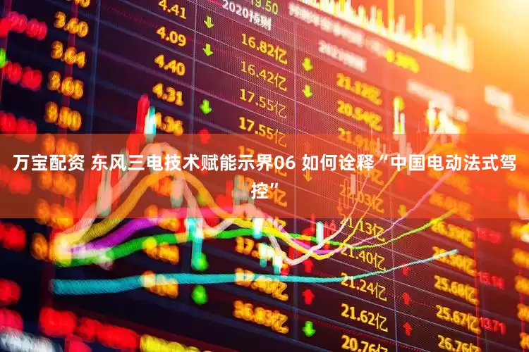 万宝配资 东风三电技术赋能示界06 如何诠释“中国电动法式驾控”