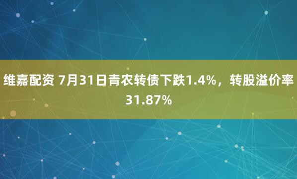 维嘉配资 7月31日青农转债下跌1.4%，转股溢价率31.87%