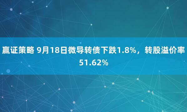 赢证策略 9月18日微导转债下跌1.8%，转股溢价率51.62%