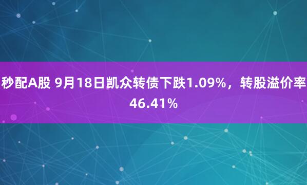 秒配A股 9月18日凯众转债下跌1.09%，转股溢价率46.41%
