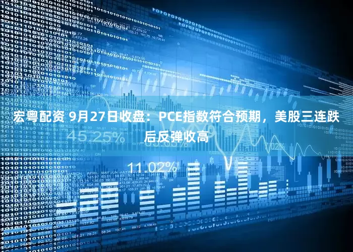 宏粤配资 9月27日收盘：PCE指数符合预期，美股三连跌后反弹收高