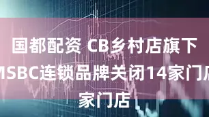 国都配资 CB乡村店旗下MSBC连锁品牌关闭14家门店