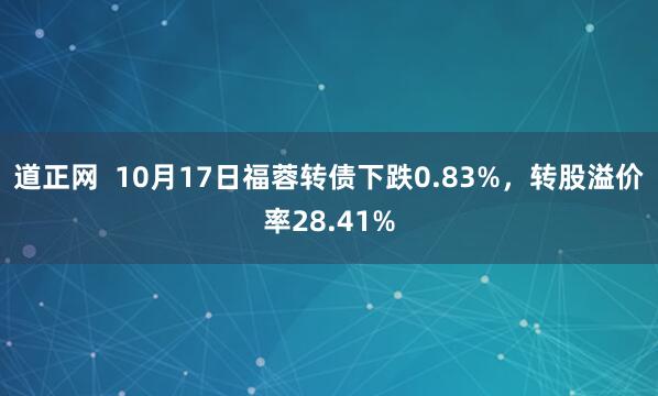 道正网  10月17日福蓉转债下跌0.83%，转股溢价率28.41%