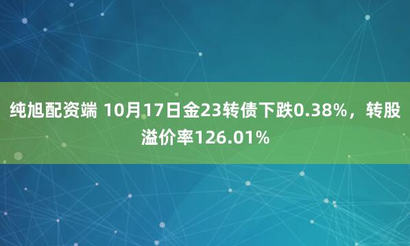 纯旭配资端 10月17日金23转债下跌0.38%，转股溢价率126.01%