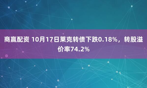 商赢配资 10月17日莱克转债下跌0.18%，转股溢价率74.2%