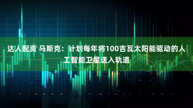 达人配资 马斯克：计划每年将100吉瓦太阳能驱动的人工智能卫星送入轨道