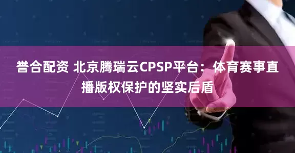 誉合配资 北京腾瑞云CPSP平台：体育赛事直播版权保护的坚实后盾
