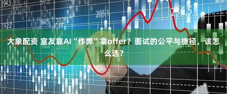 大象配资 室友靠AI“作弊”拿offer？面试的公平与捷径，该怎么选？