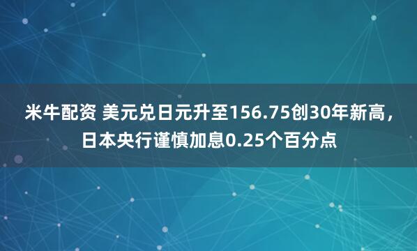 米牛配资 美元兑日元升至156.75创30年新高，日本央行谨慎加息0.25个百分点