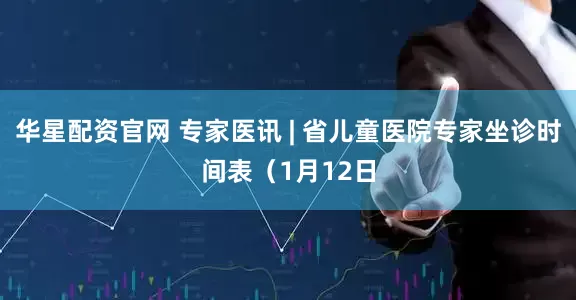 华星配资官网 专家医讯 | 省儿童医院专家坐诊时间表（1月12日