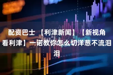 配资巴士 【利津新闻】【新视角看利津】一诺教你怎么切洋葱不流泪