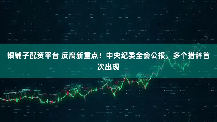 银铺子配资平台 反腐新重点！中央纪委全会公报，多个措辞首次出现