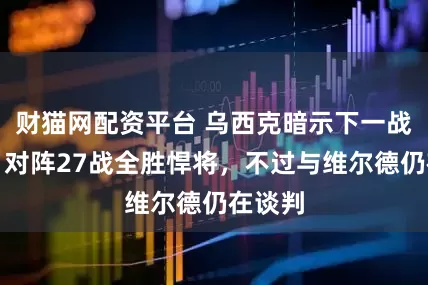 财猫网配资平台 乌西克暗示下一战对手：对阵27战全胜悍将，不过与维尔德仍在谈判