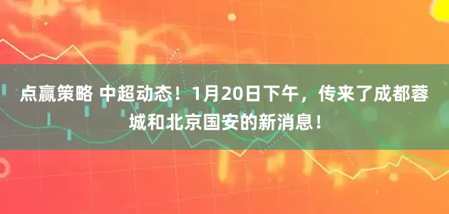 点赢策略 中超动态！1月20日下午，传来了成都蓉城和北京国安的新消息！