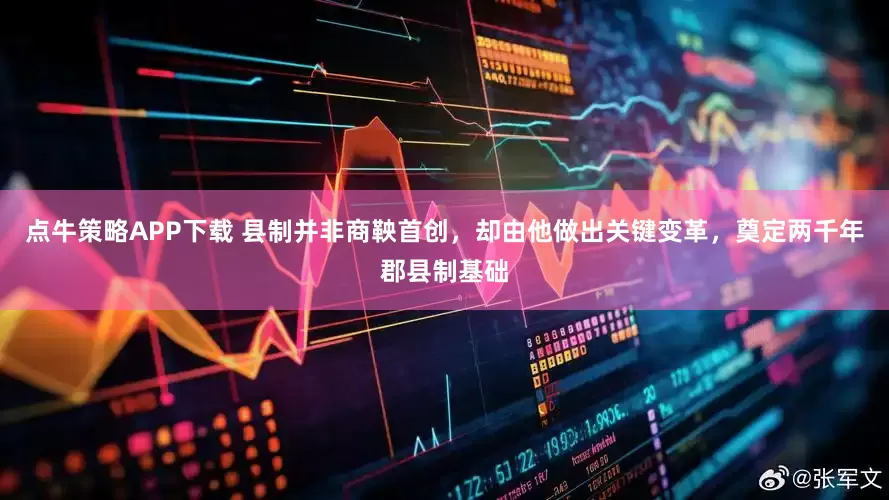 点牛策略APP下载 县制并非商鞅首创，却由他做出关键变革，奠定两千年郡县制基础