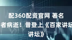 配360配资官网 著名学者病逝！曾登上《百家讲坛》