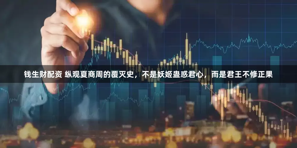 钱生财配资 纵观夏商周的覆灭史，不是妖姬蛊惑君心，而是君王不修正果